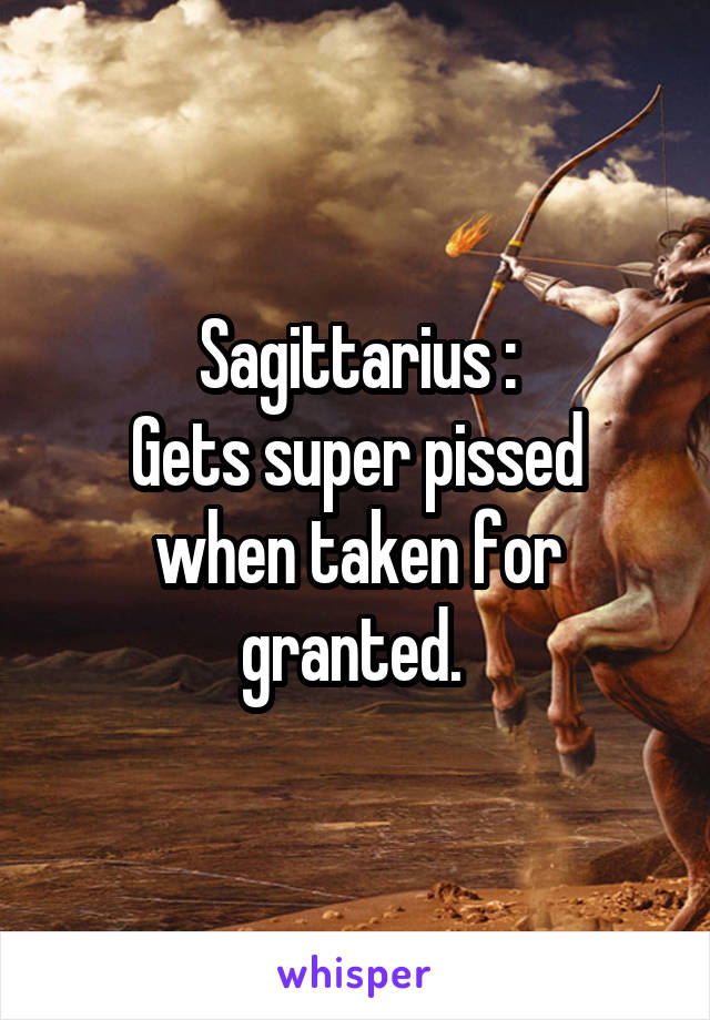Sagittarius :
Gets super pissed when taken for granted. 