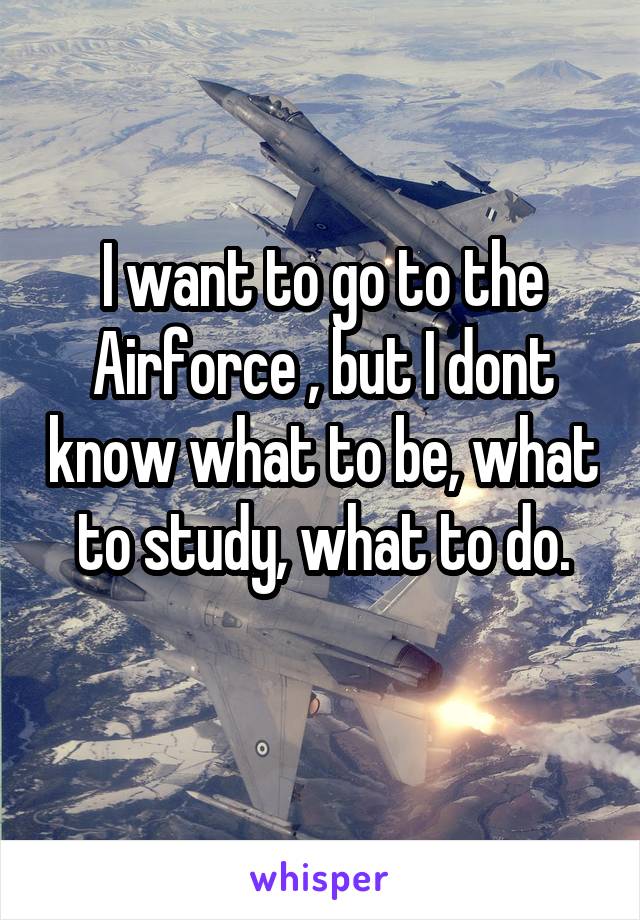 I want to go to the Airforce , but I dont know what to be, what to study, what to do.
