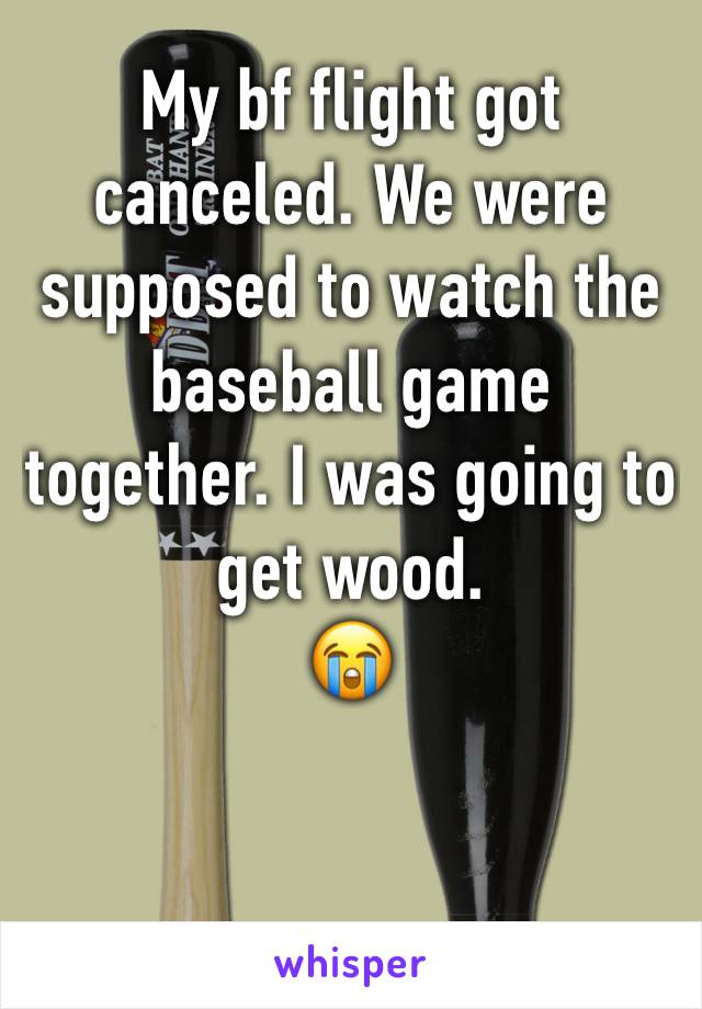 My bf flight got canceled. We were supposed to watch the baseball game together. I was going to get wood.
😭


