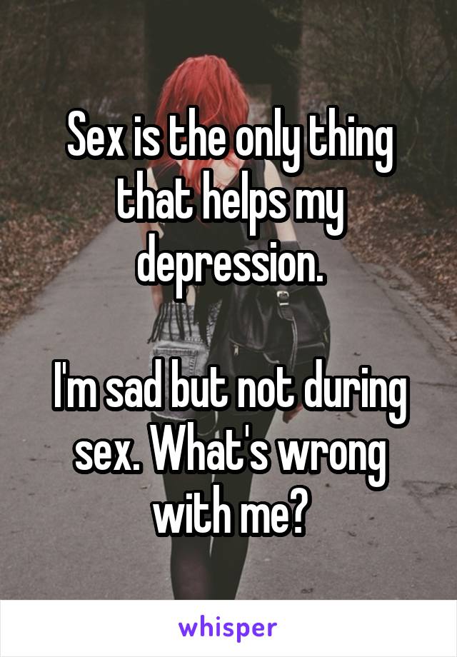 Sex is the only thing that helps my depression.

I'm sad but not during sex. What's wrong with me?