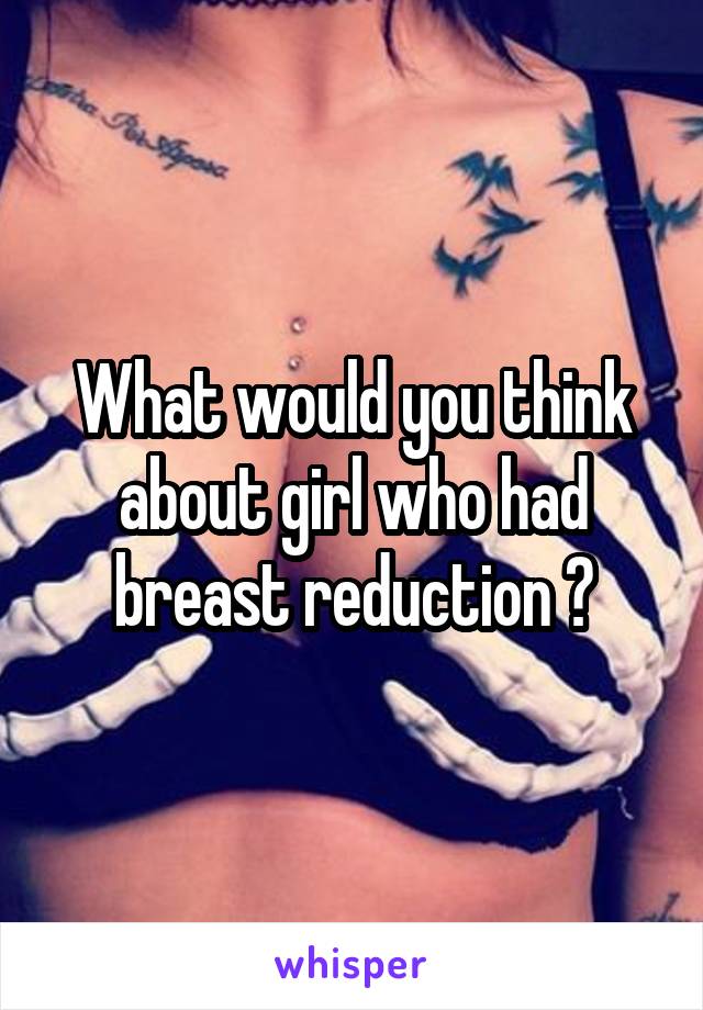 What would you think about girl who had breast reduction ?