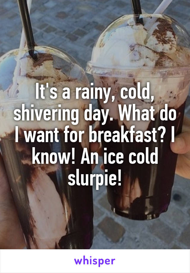 It's a rainy, cold, shivering day. What do I want for breakfast? I know! An ice cold slurpie!