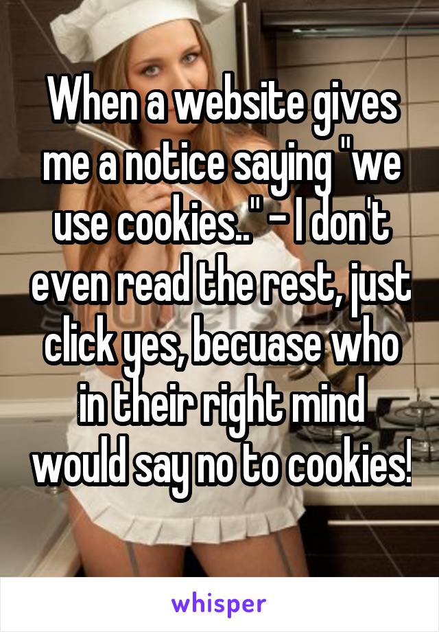 When a website gives me a notice saying "we use cookies.." - I don't even read the rest, just click yes, becuase who in their right mind would say no to cookies! 