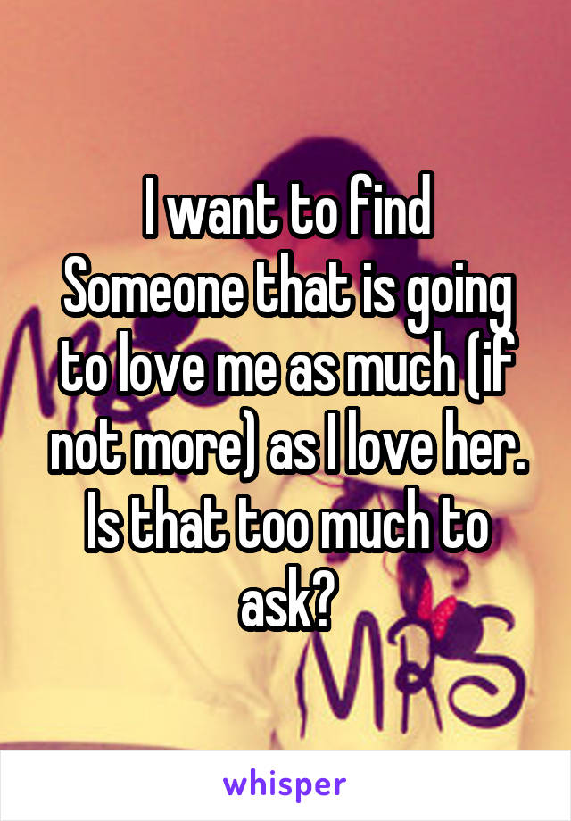 I want to find
Someone that is going to love me as much (if not more) as I love her. Is that too much to ask?