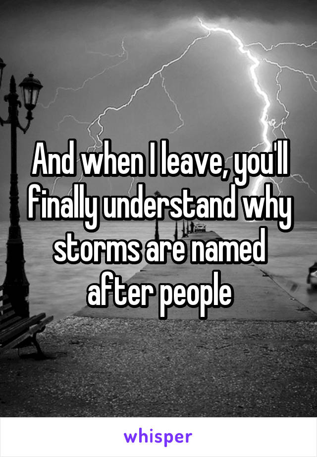 And when I leave, you'll finally understand why storms are named after people