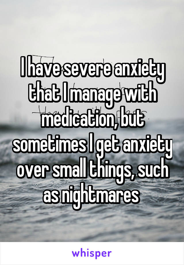 I have severe anxiety that I manage with medication, but sometimes I get anxiety over small things, such as nightmares 