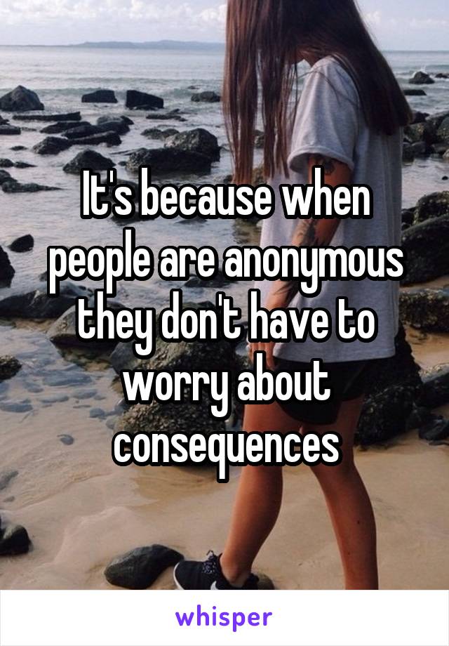 It's because when people are anonymous they don't have to worry about consequences