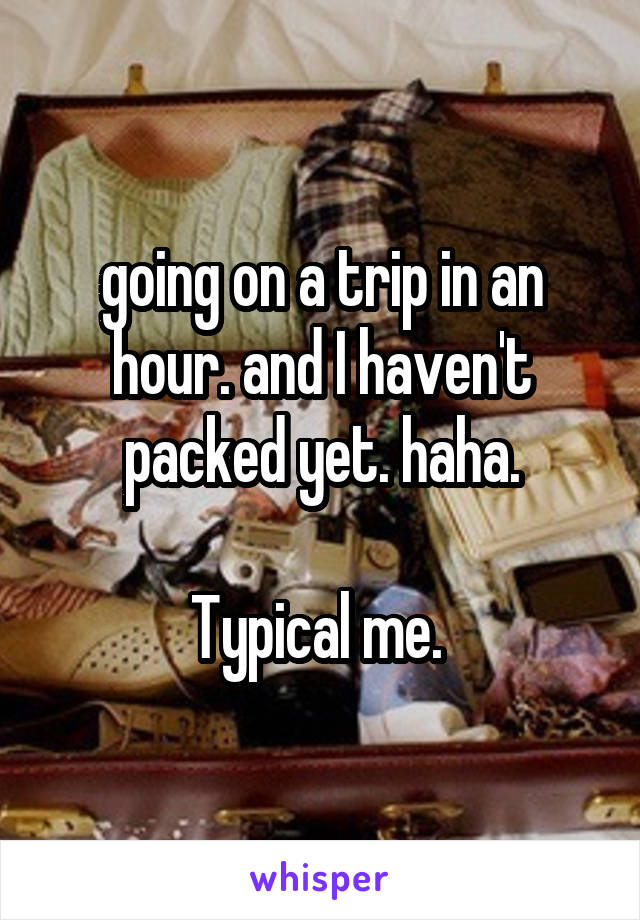 going on a trip in an hour. and I haven't packed yet. haha.

Typical me. 
