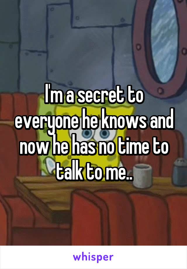 I'm a secret to everyone he knows and now he has no time to talk to me..