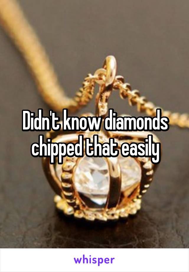 Didn't know diamonds chipped that easily