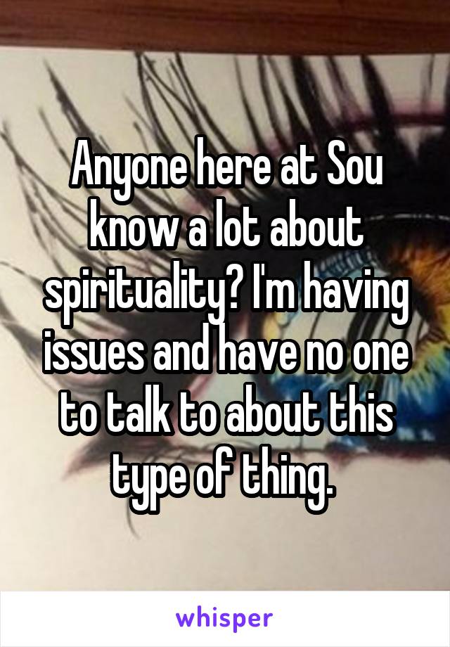 Anyone here at Sou know a lot about spirituality? I'm having issues and have no one to talk to about this type of thing. 