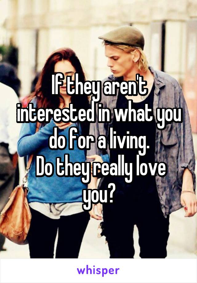 If they aren't interested in what you do for a living.
 Do they really love you?