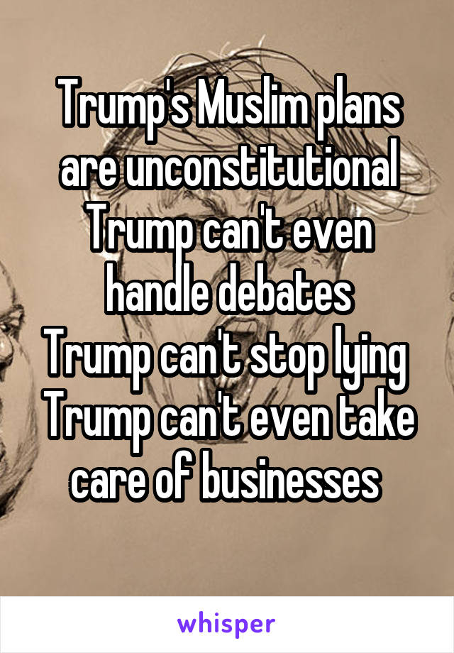 Trump's Muslim plans are unconstitutional
Trump can't even handle debates
Trump can't stop lying 
Trump can't even take care of businesses 
