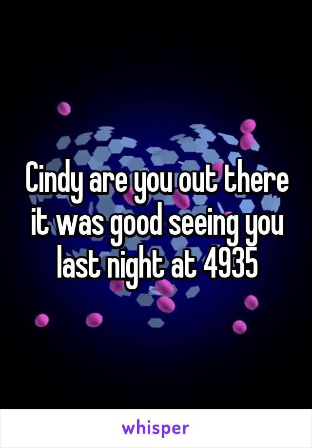 Cindy are you out there it was good seeing you last night at 4935