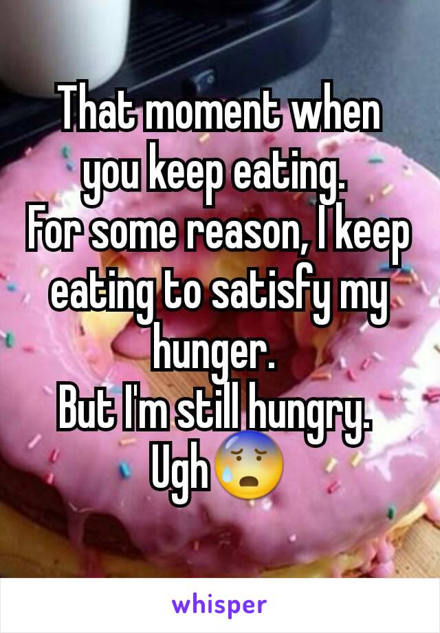 That moment when you keep eating. 
For some reason, I keep eating to satisfy my hunger. 
But I'm still hungry. 
Ugh😰
