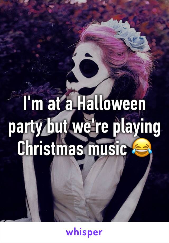 I'm at a Halloween party but we're playing Christmas music 😂