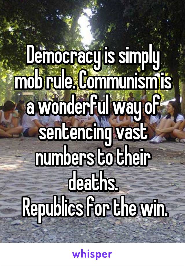 Democracy is simply mob rule. Communism is a wonderful way of sentencing vast numbers to their deaths.
 Republics for the win.