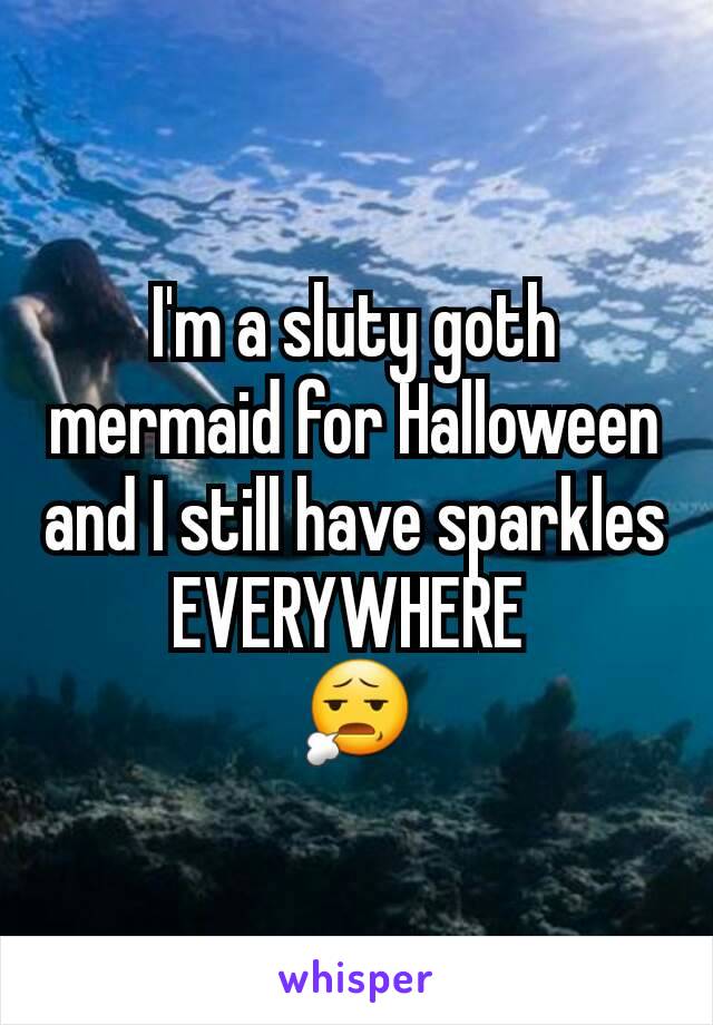 I'm a sluty goth mermaid for Halloween and I still have sparkles EVERYWHERE 
😧
