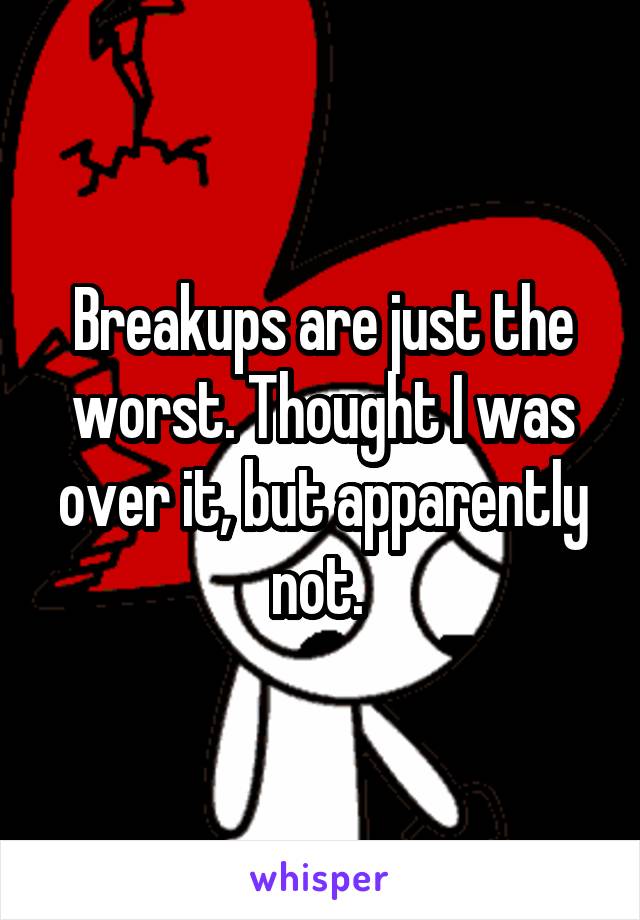 Breakups are just the worst. Thought I was over it, but apparently not. 