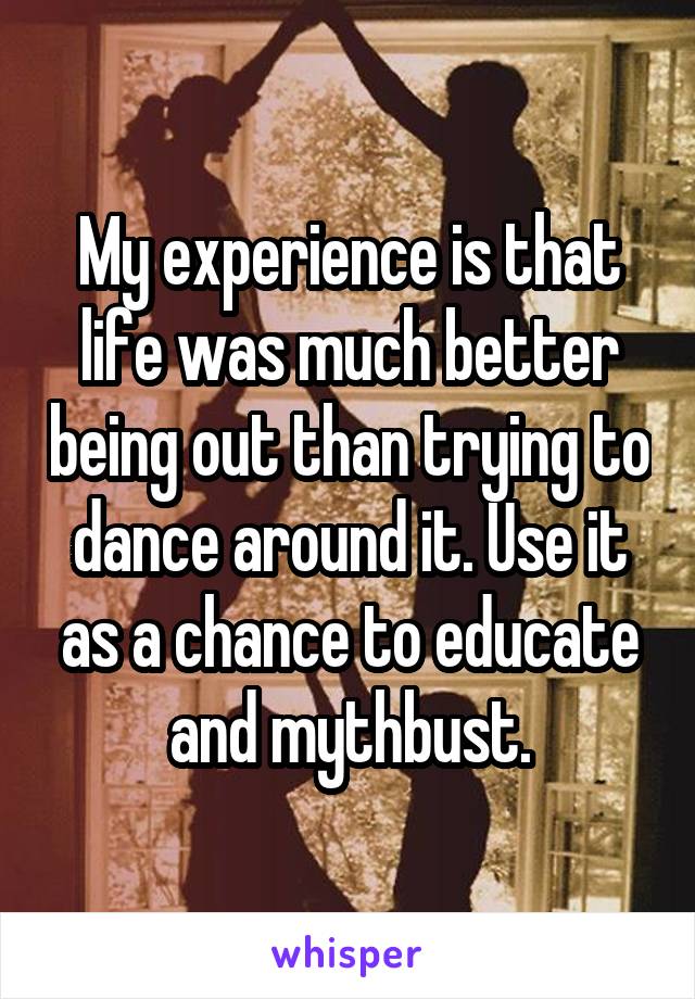 My experience is that life was much better being out than trying to dance around it. Use it as a chance to educate and mythbust.