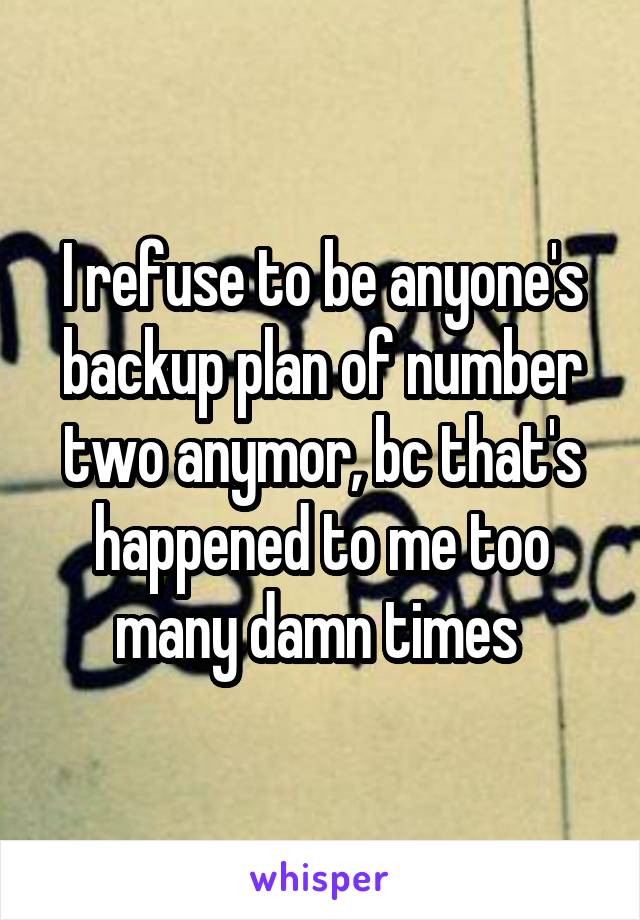 I refuse to be anyone's backup plan of number two anymor, bc that's happened to me too many damn times 