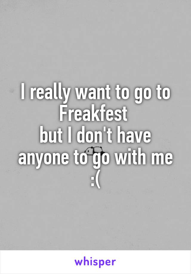I really want to go to Freakfest 
but I don't have anyone to go with me :(