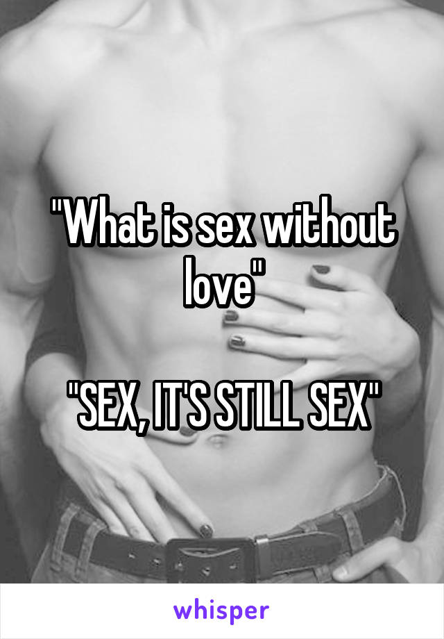"What is sex without love"

"SEX, IT'S STILL SEX"