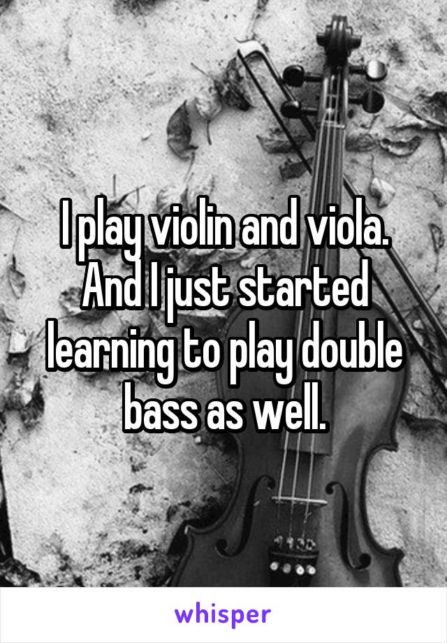 I play violin and viola. And I just started learning to play double bass as well.