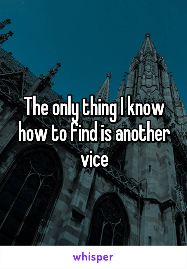 The only thing I know how to find is another vice