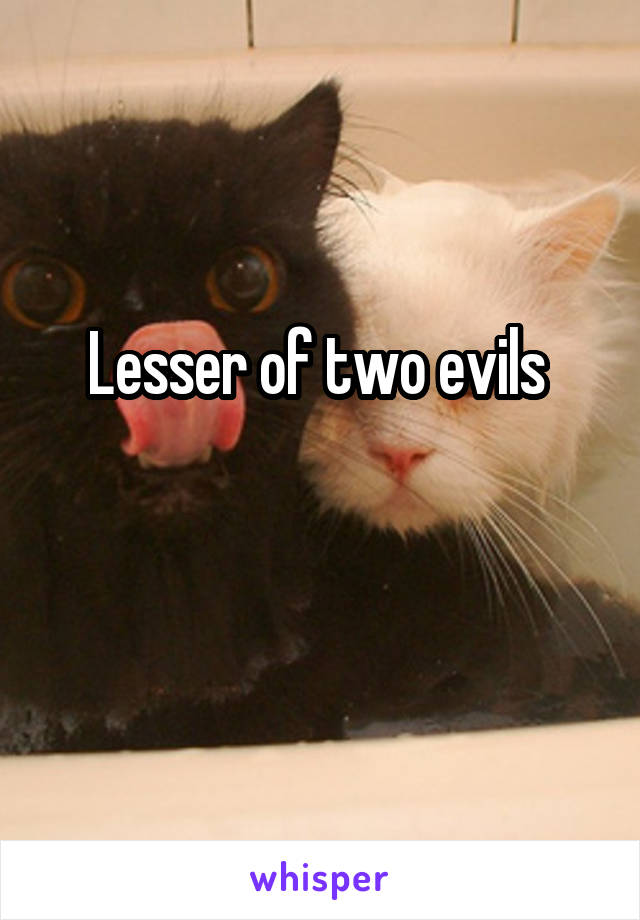 Lesser of two evils 

