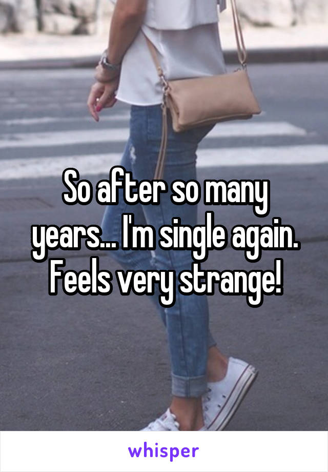 So after so many years... I'm single again. Feels very strange!