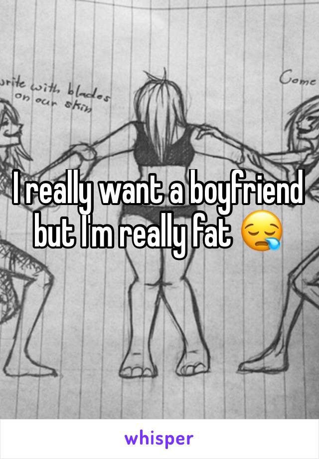 I really want a boyfriend but I'm really fat 😪