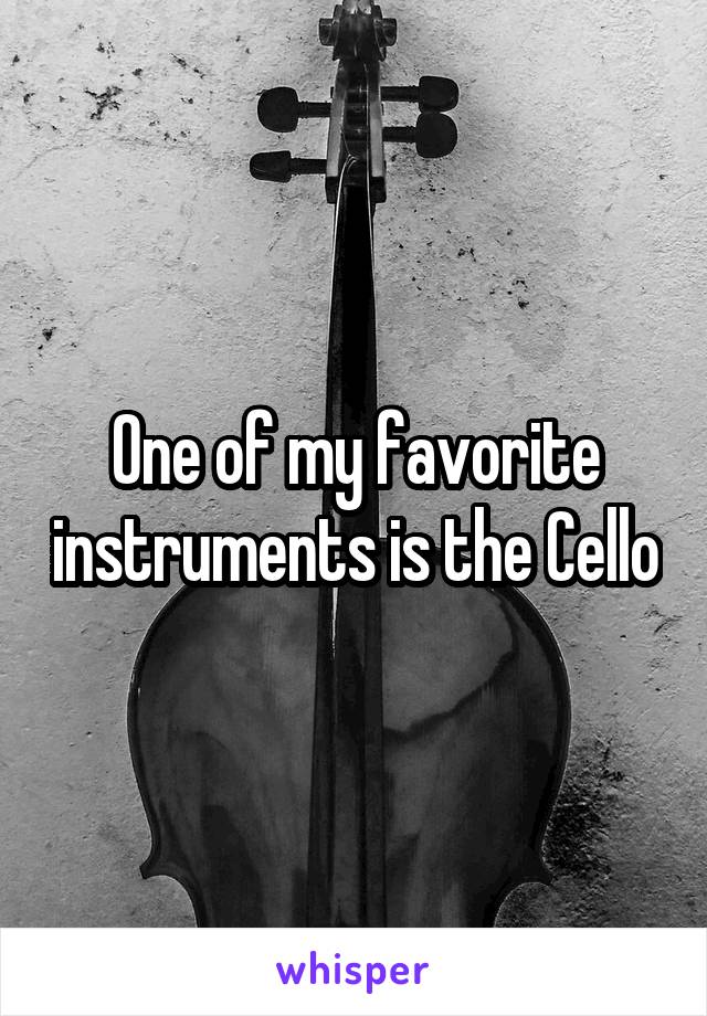 One of my favorite instruments is the Cello