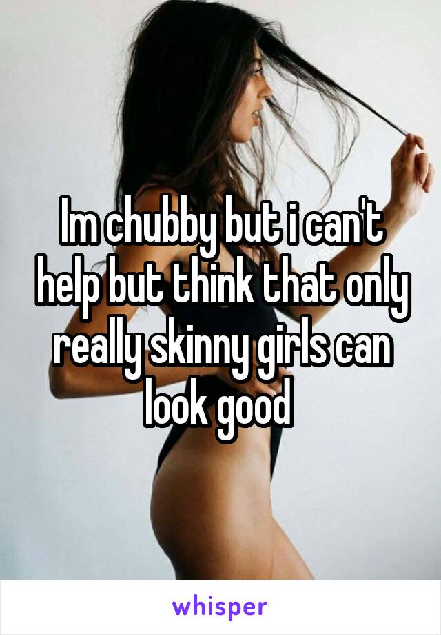Im chubby but i can't help but think that only really skinny girls can look good 
