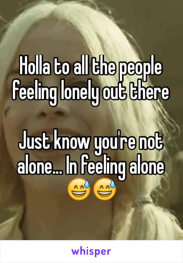 Holla to all the people feeling lonely out there

Just know you're not alone... In feeling alone 😅😅