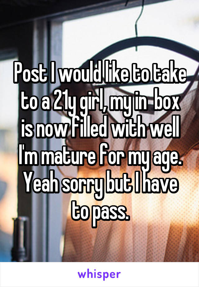 Post I would like to take to a 21y girl, my in  box is now filled with well I'm mature for my age. Yeah sorry but I have to pass.