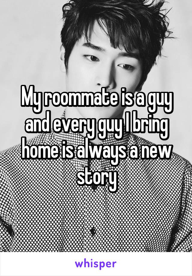 My roommate is a guy and every guy I bring home is always a new story