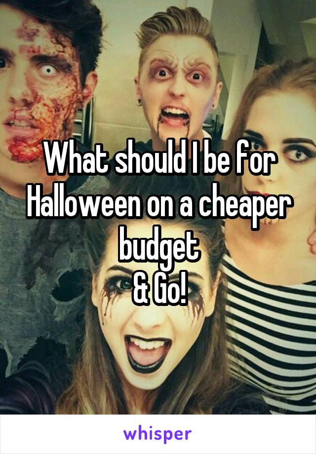 What should I be for Halloween on a cheaper budget
& Go!