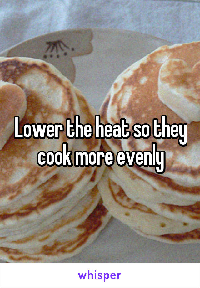 Lower the heat so they cook more evenly