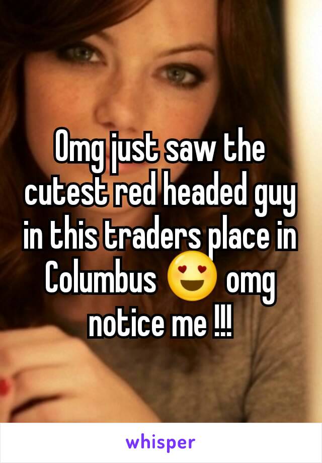 Omg just saw the cutest red headed guy in this traders place in Columbus 😍 omg notice me !!!