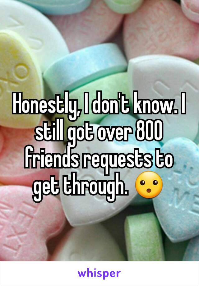 Honestly, I don't know. I still got over 800 friends requests to get through. 😮