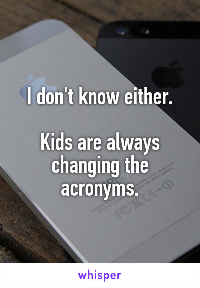 I don't know either.

Kids are always changing the acronyms.