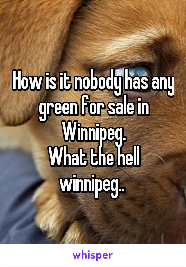 How is it nobody has any green for sale in Winnipeg.
What the hell winnipeg.. 