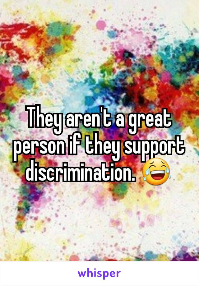 They aren't a great person if they support discrimination. 😂