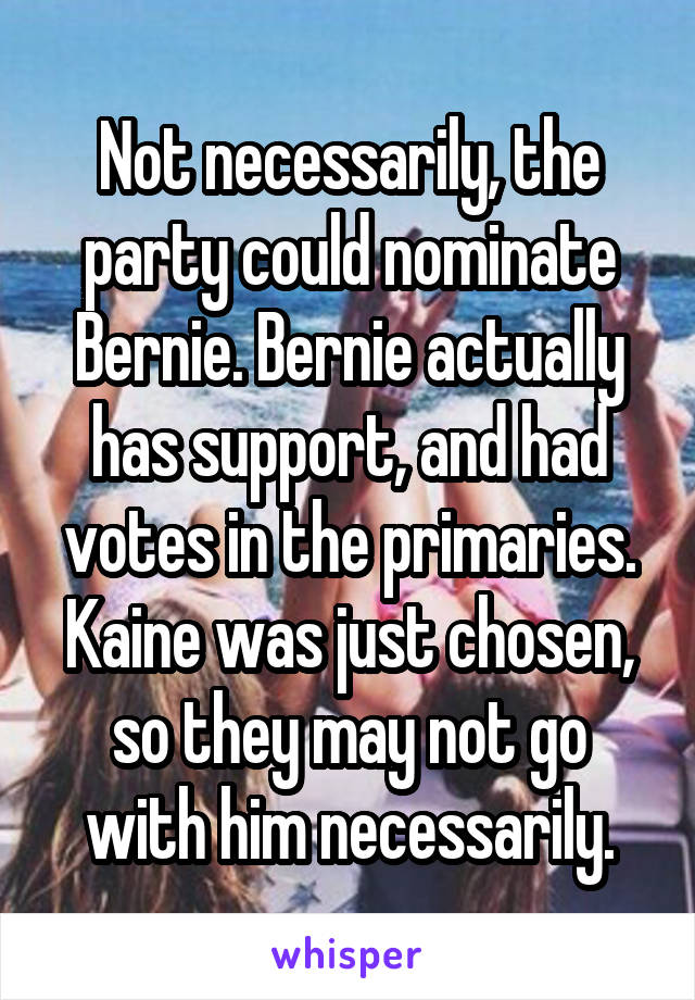 Not necessarily, the party could nominate Bernie. Bernie actually has support, and had votes in the primaries. Kaine was just chosen, so they may not go with him necessarily.