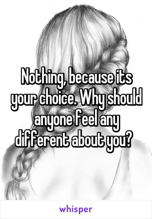 Nothing, because its your choice. Why should anyone feel any different about you?  