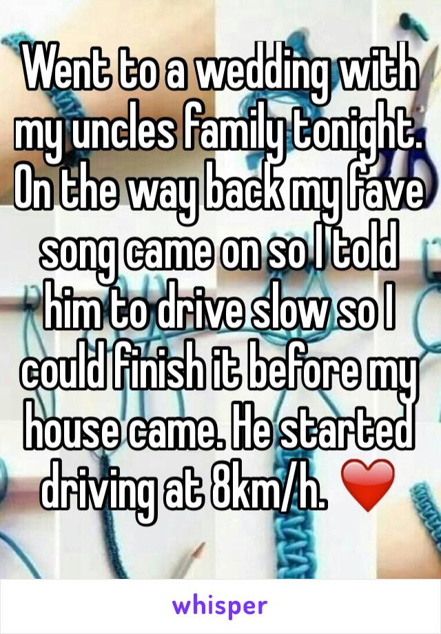 Went to a wedding with my uncles family tonight. On the way back my fave song came on so I told him to drive slow so I could finish it before my house came. He started  driving at 8km/h. ❤️ 