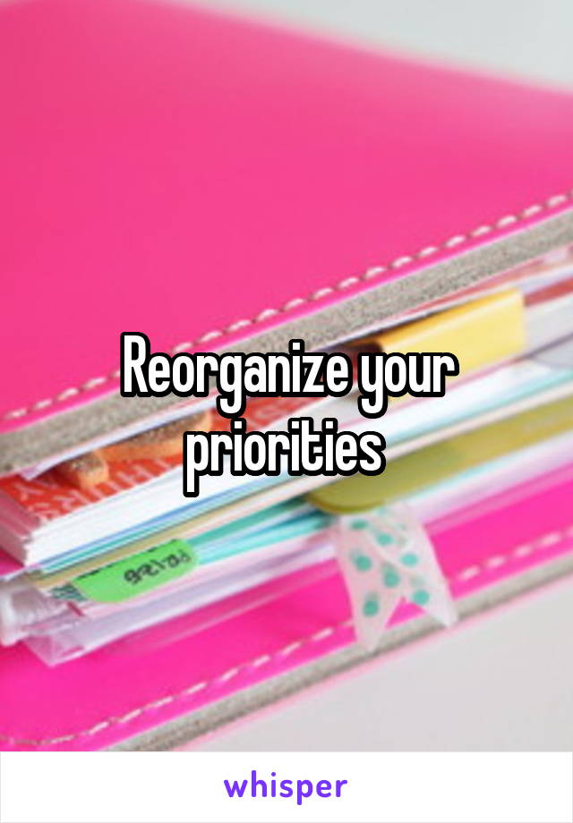 Reorganize your priorities 