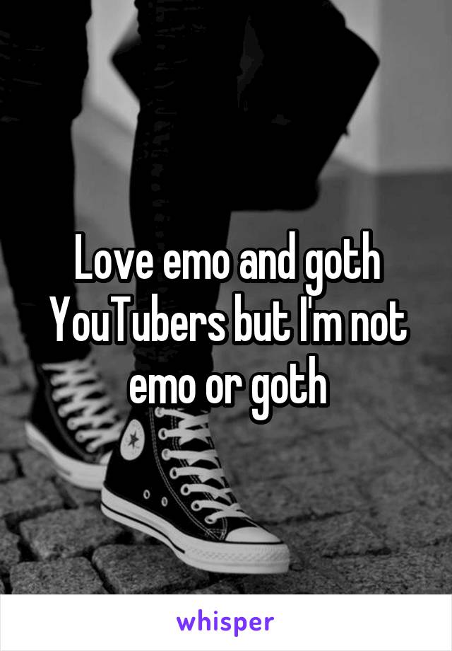 Love emo and goth YouTubers but I'm not emo or goth