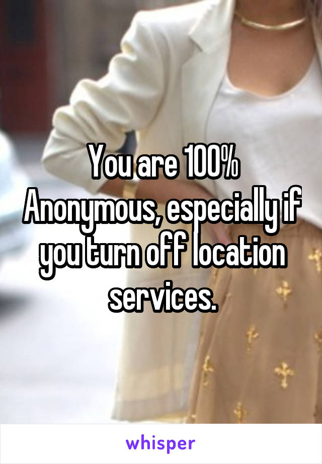 You are 100% Anonymous, especially if you turn off location services.